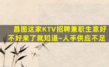 昌图这家KTV招聘兼职生意好不好来了就知道~人手供应不足